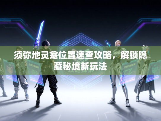 须弥地灵龛位置速查攻略，解锁隐藏秘境新玩法