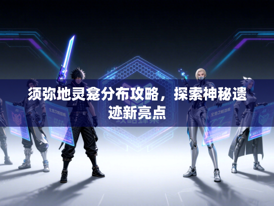 须弥地灵龛分布攻略，探索神秘遗迹新亮点