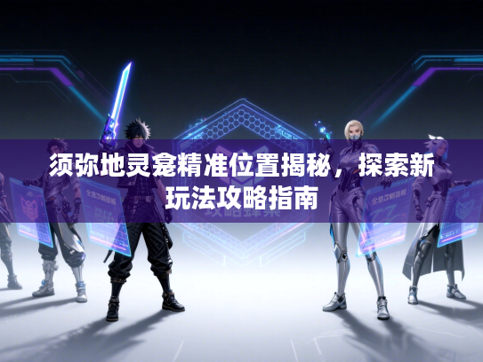 须弥地灵龛精准位置揭秘，探索新玩法攻略指南