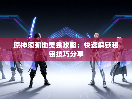 原神须弥地灵龛攻略：快速解锁秘钥技巧分享
