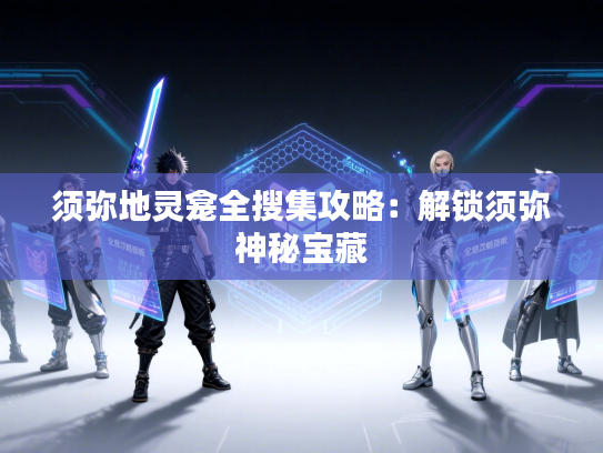 须弥地灵龛全搜集攻略：解锁须弥神秘宝藏