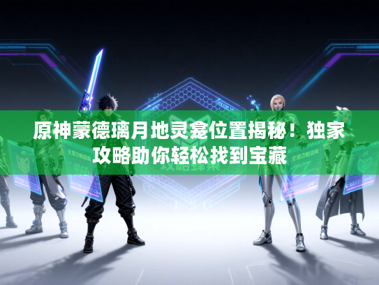 原神蒙德璃月地灵龛位置揭秘！独家攻略助你轻松找到宝藏