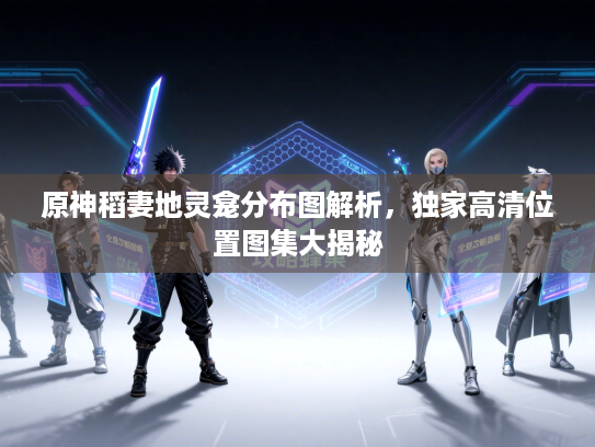 原神稻妻地灵龛分布图解析，独家高清位置图集大揭秘