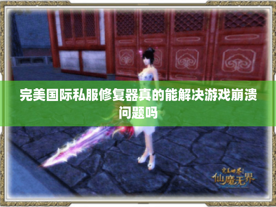 完美国际私服修复器真的能解决游戏崩溃问题吗