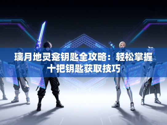 璃月地灵龛钥匙全攻略：轻松掌握十把钥匙获取技巧