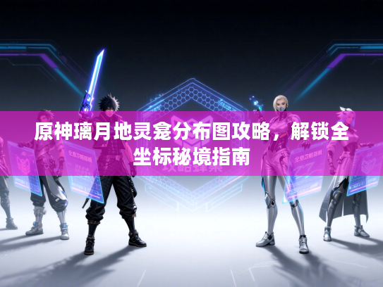 原神璃月地灵龛分布图攻略，解锁全坐标秘境指南