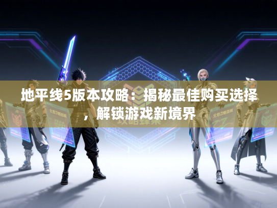 地平线5版本攻略：揭秘最佳购买选择，解锁游戏新境界