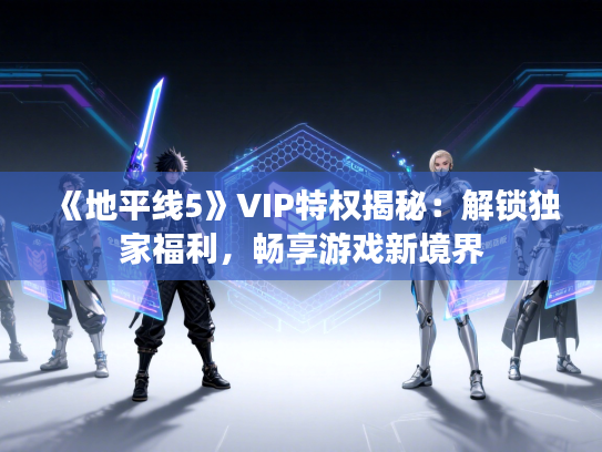 《地平线5》VIP特权揭秘：解锁独家福利，畅享游戏新境界