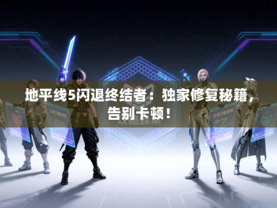 地平线5闪退终结者：独家修复秘籍，告别卡顿！