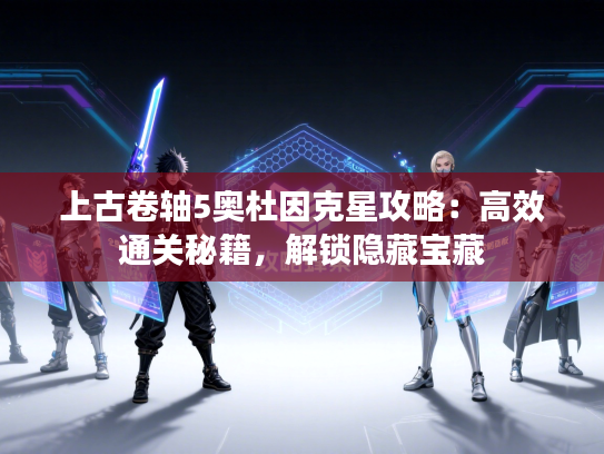 上古卷轴5奥杜因克星攻略：高效通关秘籍，解锁隐藏宝藏