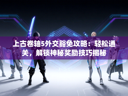 上古卷轴5外交豁免攻略：轻松通关，解锁神秘奖励技巧揭秘