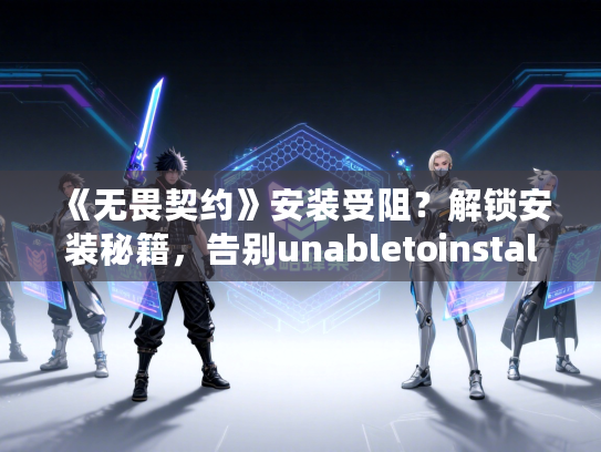 《无畏契约》安装受阻？解锁安装秘籍，告别unabletoinstall烦恼