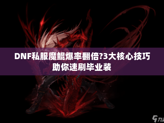DNF私服魔鲲爆率翻倍?3大核心技巧助你速刷毕业装