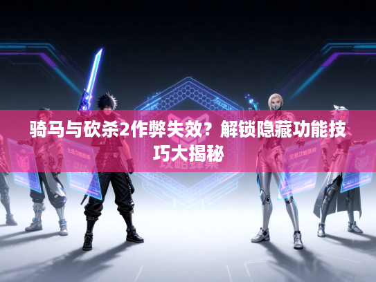 骑马与砍杀2作弊失效?解锁隐藏功能技巧大揭秘 骑马与砍杀2作弊失效?解锁隐藏功能技巧大揭秘