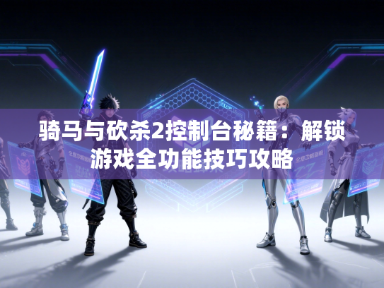 骑马与砍杀2控制台秘籍：解锁游戏全功能技巧攻略