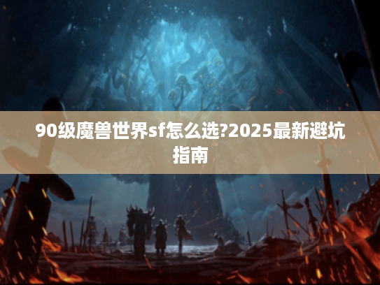 90级魔兽世界sf怎么选?2025最新避坑指南