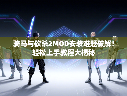 骑马与砍杀2MOD安装难题破解！轻松上手教程大揭秘