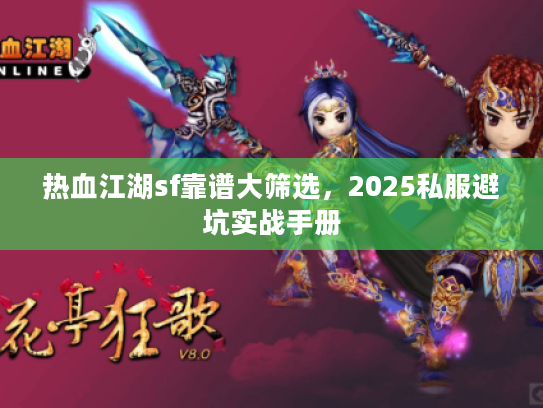 热血江湖sf靠谱大筛选,2025私服避坑实战手册 热血江湖sf靠谱大筛选,2025私服避坑实战手册