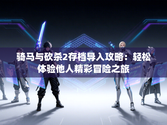 骑马与砍杀2存档导入攻略:轻松体验他人精彩冒险之旅 骑马与砍杀2存档导入攻略:轻松体验他人精彩冒险之旅