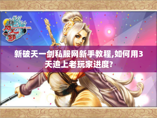 新破天一剑私服网新手教程,如何用3天追上老玩家进度?