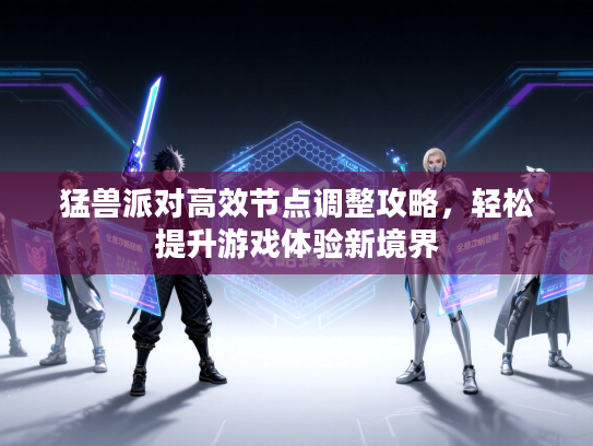 猛兽派对高效节点调整攻略,轻松提升游戏体验新境界 猛兽派对高效节点调整攻略,轻松提升游戏体验新境界