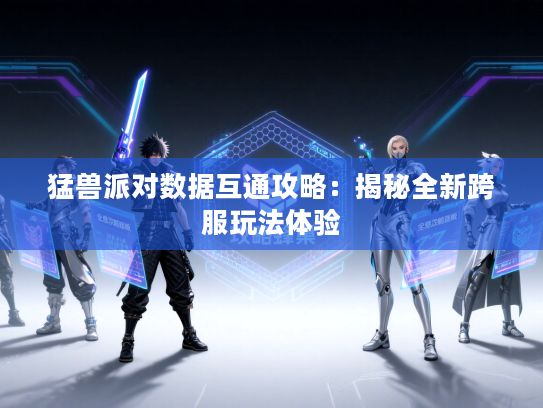 猛兽派对数据互通攻略：揭秘全新跨服玩法体验