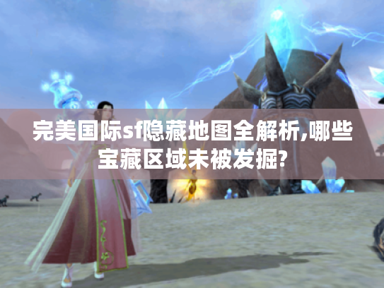 完美国际sf隐藏地图全解析,哪些宝藏区域未被发掘?