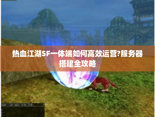 热血江湖SF一体端如何高效运营?服务器搭建全攻略