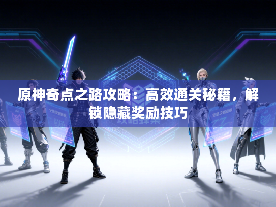 原神奇点之路攻略：高效通关秘籍，解锁隐藏奖励技巧