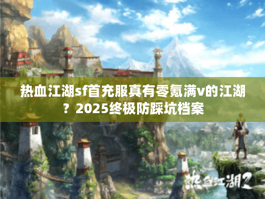 热血江湖sf首充服真有零氪满v的江湖？2025终极防踩坑档案