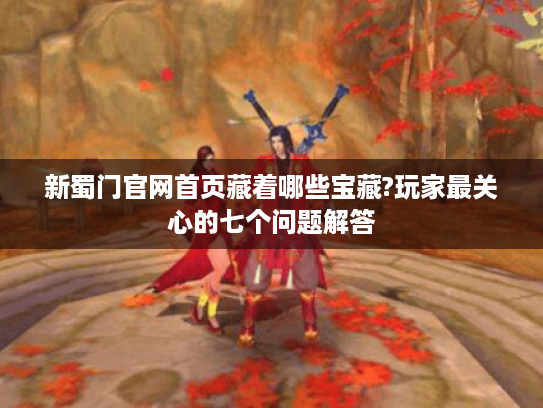 新蜀门官网首页藏着哪些宝藏?玩家最关心的七个问题解答 新蜀门官网首页藏着哪些宝藏?玩家最关心的七个问题解答