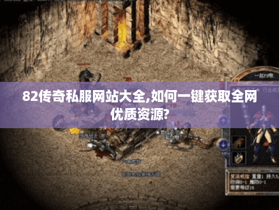 82传奇私服网站大全,如何一键获取全网优质资源? 82传奇私服网站大全,如何一键获取全网优质资源?