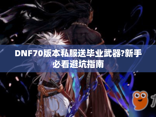 DNF70版本私服送毕业武器?新手必看避坑指南