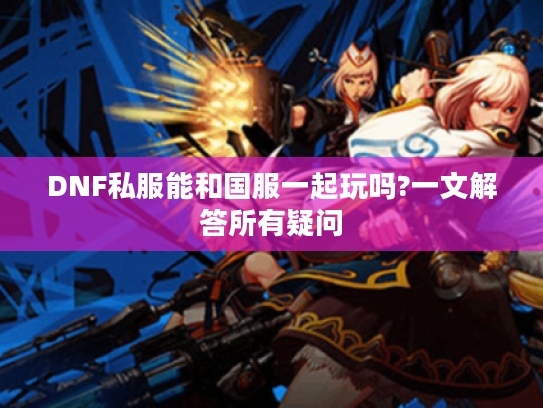 DNF私服能和国服一起玩吗?一文解答所有疑问
