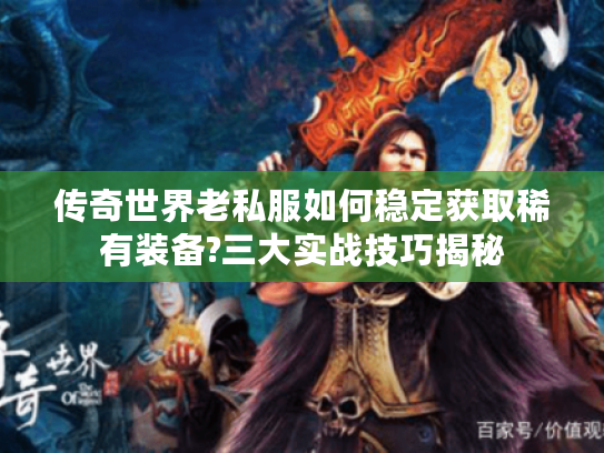 传奇世界老私服如何稳定获取稀有装备?三大实战技巧揭秘