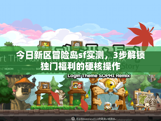 今日新区冒险岛sf实测,3步解锁独门福利的硬核操作 今日新区冒险岛sf实测,3步解锁独门福利的硬核操作