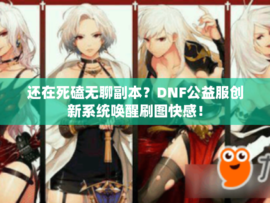 还在死磕无聊副本？DNF公益服创新系统唤醒刷图快感！