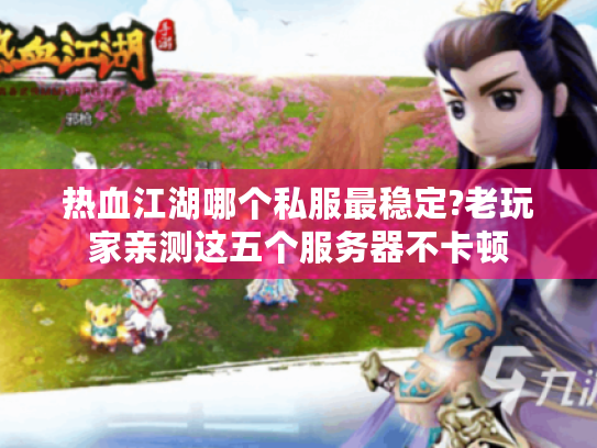 热血江湖哪个私服最稳定?老玩家亲测这五个服务器不卡顿