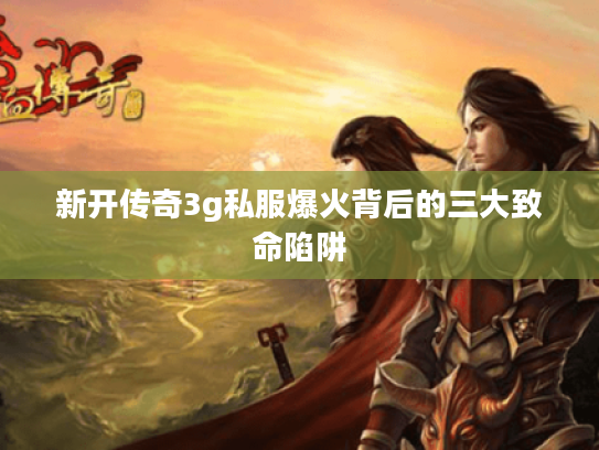 新开传奇3g私服爆火背后的三大致命陷阱
