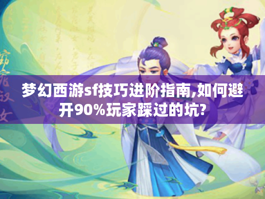 梦幻西游sf技巧进阶指南,如何避开90%玩家踩过的坑?