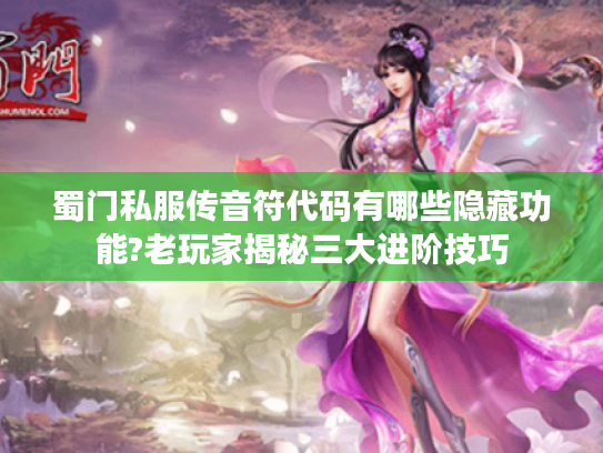 蜀门私服传音符代码有哪些隐藏功能?老玩家揭秘三大进阶技巧