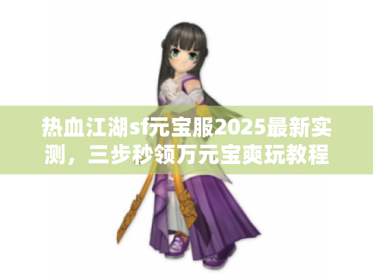 热血江湖sf元宝服2025最新实测，三步秒领万元宝爽玩教程