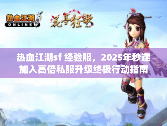 热血江湖sf 经验服，2025年秒速加入高倍私服升级终极行动指南