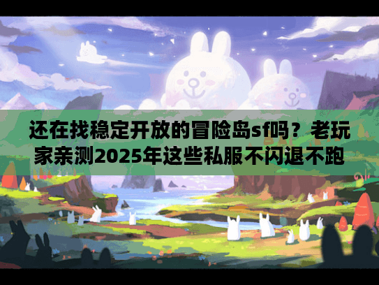 还在找稳定开放的冒险岛sf吗？老玩家亲测2025年这些私服不闪退不跑路