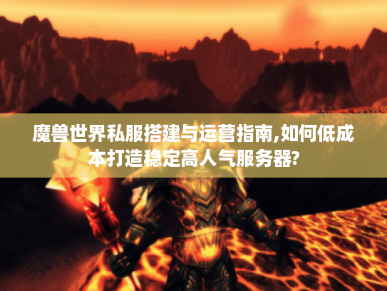 魔兽世界私服搭建与运营指南,如何低成本打造稳定高人气服务器?