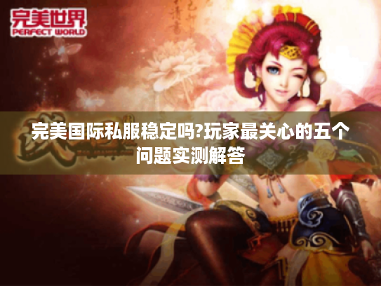 完美国际私服稳定吗?玩家最关心的五个问题实测解答