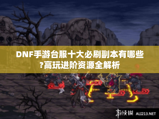 DNF手游台服十大必刷副本有哪些?高玩进阶资源全解析