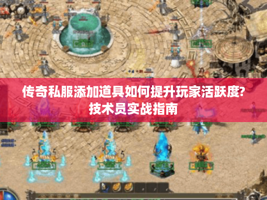传奇私服添加道具如何提升玩家活跃度?技术员实战指南