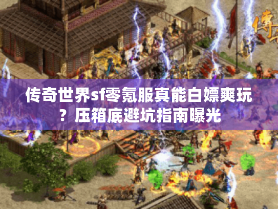 传奇世界sf零氪服真能白嫖爽玩？压箱底避坑指南曝光