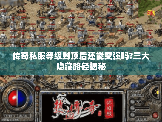 传奇私服等级封顶后还能变强吗?三大隐藏路径揭秘